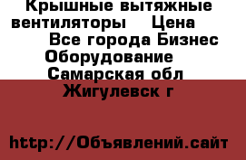 Крышные вытяжные вентиляторы  › Цена ­ 12 000 - Все города Бизнес » Оборудование   . Самарская обл.,Жигулевск г.